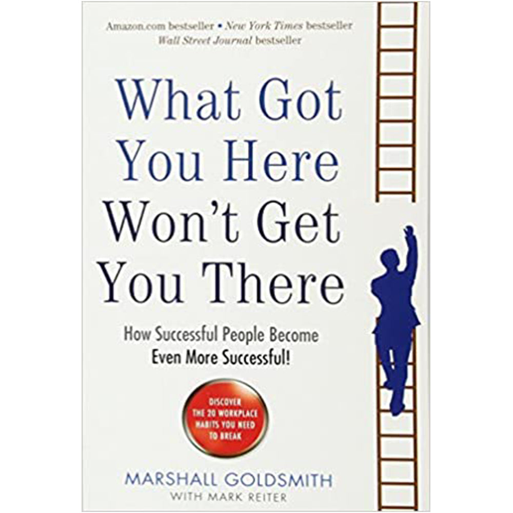 What Got You Here Wont Get You There: How Successful People Become Even More Successful